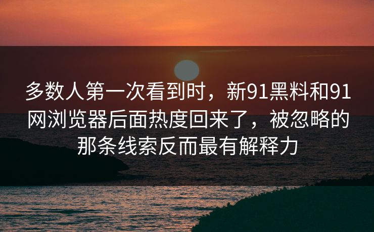 多数人第一次看到时，新91黑料和91网浏览器后面热度回来了，被忽略的那条线索反而最有解释力
