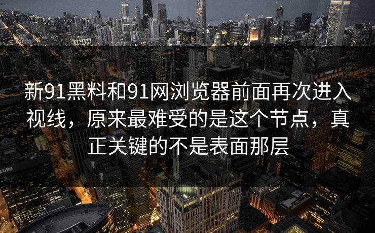 新91黑料和91网浏览器前面再次进入视线，原来最难受的是这个节点，真正关键的不是表面那层