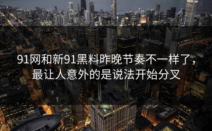 91网和新91黑料昨晚节奏不一样了，最让人意外的是说法开始分叉