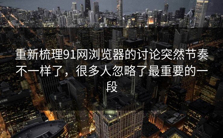 重新梳理91网浏览器的讨论突然节奏不一样了，很多人忽略了最重要的一段