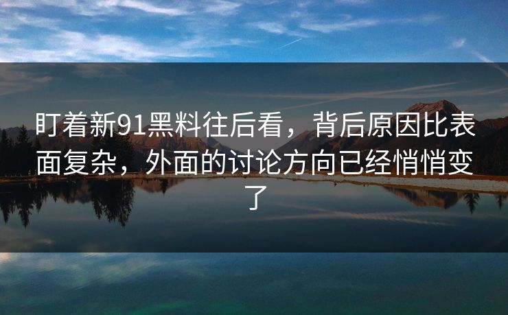 盯着新91黑料往后看，背后原因比表面复杂，外面的讨论方向已经悄悄变了