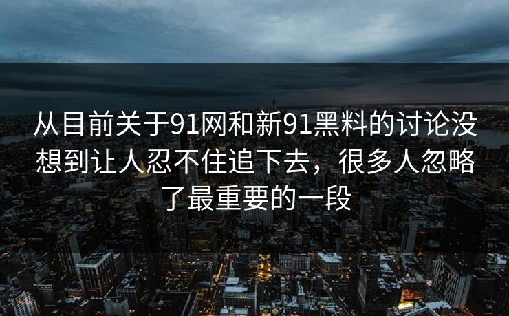 从目前关于91网和新91黑料的讨论没想到让人忍不住追下去，很多人忽略了最重要的一段
