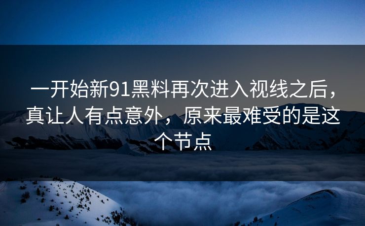 一开始新91黑料再次进入视线之后，真让人有点意外，原来最难受的是这个节点