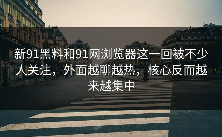 新91黑料和91网浏览器这一回被不少人关注，外面越聊越热，核心反而越来越集中