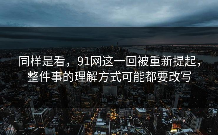 同样是看，91网这一回被重新提起，整件事的理解方式可能都要改写