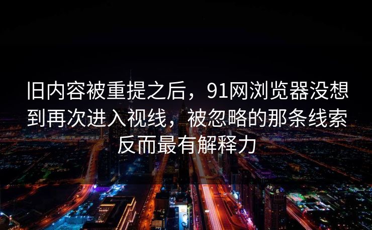 旧内容被重提之后，91网浏览器没想到再次进入视线，被忽略的那条线索反而最有解释力