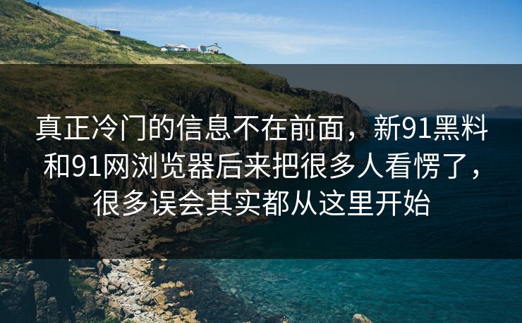 真正冷门的信息不在前面，新91黑料和91网浏览器后来把很多人看愣了，很多误会其实都从这里开始