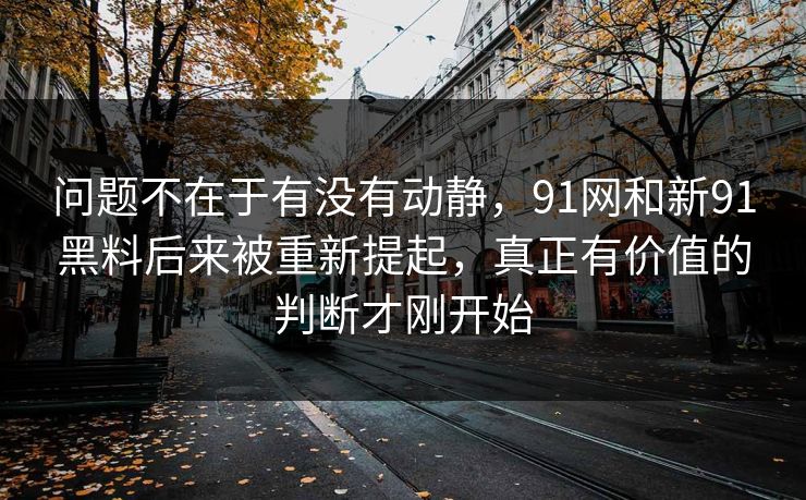 问题不在于有没有动静，91网和新91黑料后来被重新提起，真正有价值的判断才刚开始