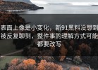表面上像是小变化，新91黑料没想到被反复聊到，整件事的理解方式可能都要改写