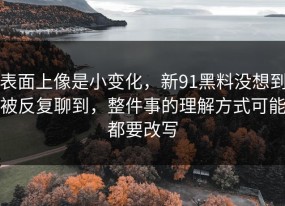 表面上像是小变化，新91黑料没想到被反复聊到，整件事的理解方式可能都要改写