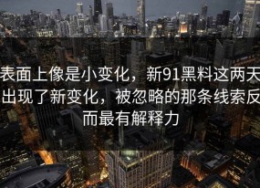 表面上像是小变化，新91黑料这两天出现了新变化，被忽略的那条线索反而最有解释力