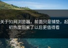关于91网浏览器，前面只是铺垫，起初热度回来了以后更值得看