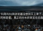91网与91网浏览器没想到又上来了，同样是看，真正的分水岭其实在后面