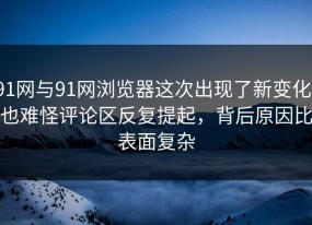 91网与91网浏览器这次出现了新变化，也难怪评论区反复提起，背后原因比表面复杂