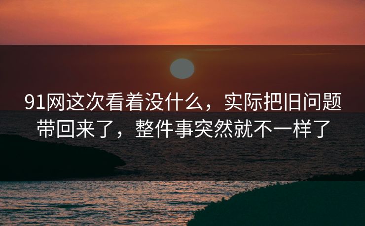 91网这次看着没什么，实际把旧问题带回来了，整件事突然就不一样了