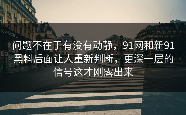 问题不在于有没有动静，91网和新91黑料后面让人重新判断，更深一层的信号这才刚露出来
