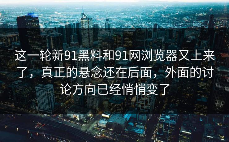 这一轮新91黑料和91网浏览器又上来了，真正的悬念还在后面，外面的讨论方向已经悄悄变了