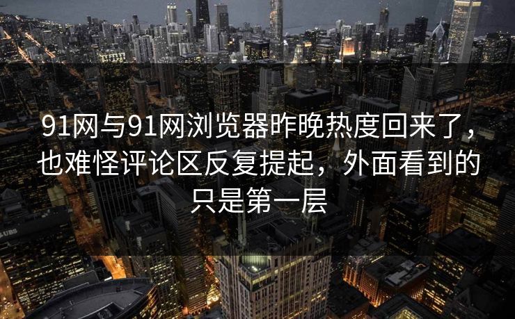 91网与91网浏览器昨晚热度回来了，也难怪评论区反复提起，外面看到的只是第一层
