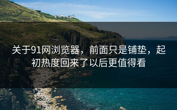 关于91网浏览器，前面只是铺垫，起初热度回来了以后更值得看